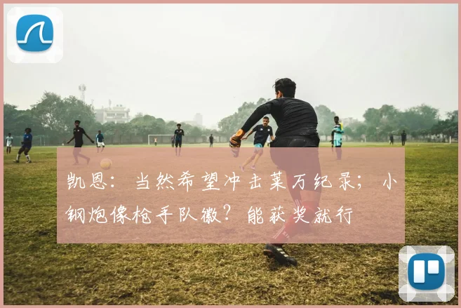 凯恩：当然希望冲击莱万纪录；小钢炮像枪手队徽？能获奖就行