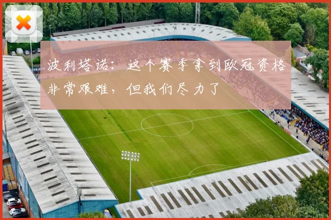波利塔诺：这个赛季拿到欧冠资格非常艰难，但我们尽力了