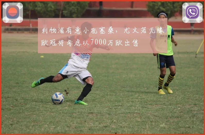利物浦有意小孔塞桑，尤文若无缘欧冠将考虑以7000万欧出售