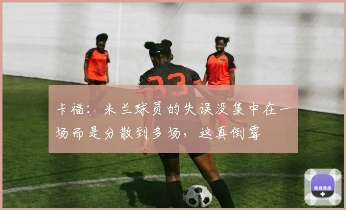 卡福：米兰球员的失误没集中在一场而是分散到多场，这真倒霉